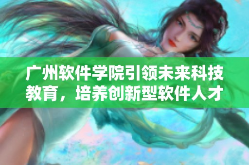 广州软件学院引领未来科技教育，培养创新型软件人才的摇篮