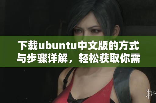 下载ubuntu中文版的方式与步骤详解，轻松获取你需要的版本