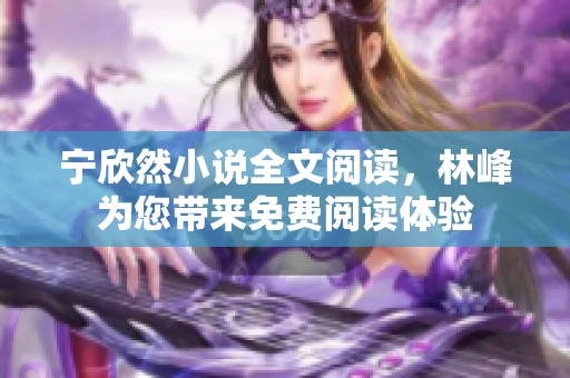 宁欣然小说全文阅读，林峰为您带来免费阅读体验