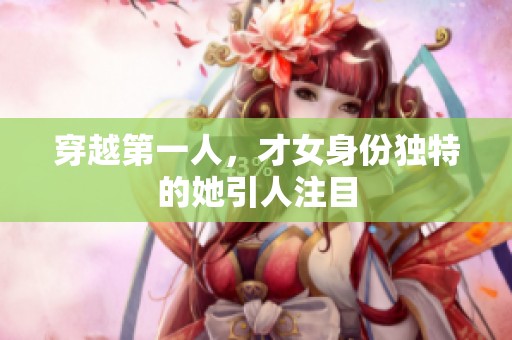 穿越第一人，才女身份独特的她引人注目
