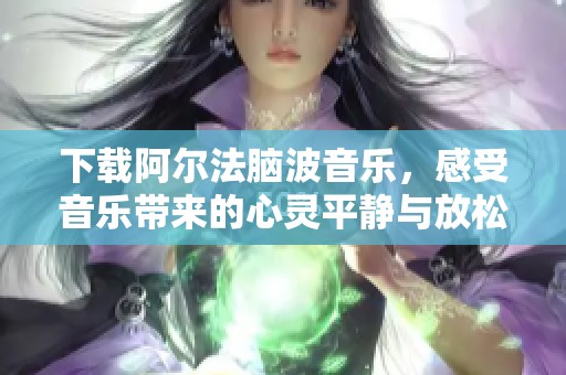 下载阿尔法脑波音乐，感受音乐带来的心灵平静与放松