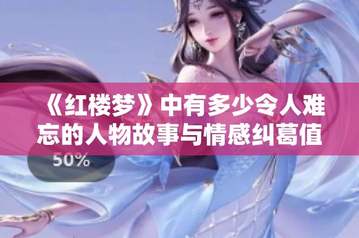 《红楼梦》中有多少令人难忘的人物故事与情感纠葛值得我们深思呢