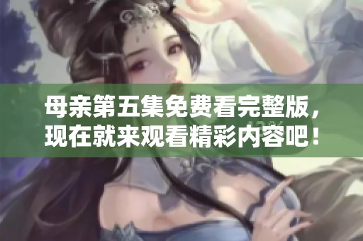 母亲第五集免费看完整版，现在就来观看精彩内容吧！
