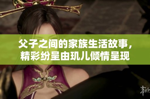 父子之间的家族生活故事，精彩纷呈由玑儿倾情呈现