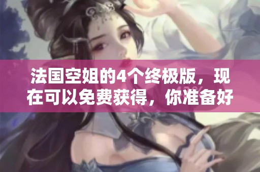 法国空姐的4个终极版，现在可以免费获得，你准备好体验了吗