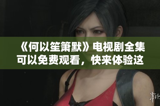 《何以笙箫默》电视剧全集可以免费观看，快来体验这部精彩剧集吧！