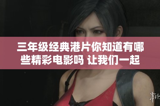 三年级经典港片你知道有哪些精彩电影吗 让我们一起回顾那些经典之作