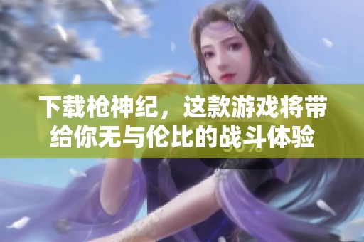 下载枪神纪，这款游戏将带给你无与伦比的战斗体验