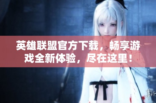 英雄联盟官方下载，畅享游戏全新体验，尽在这里！