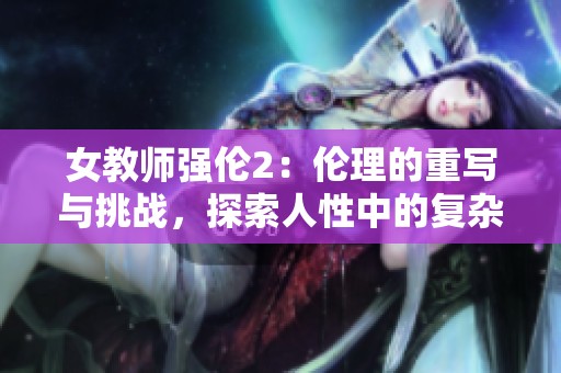 女教师强伦2：伦理的重写与挑战，探索人性中的复杂关系