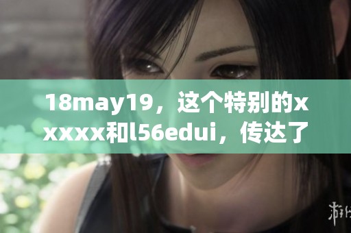 18may19，这个特别的xxxxx和l56edui，传达了怎样的消息与含义呢