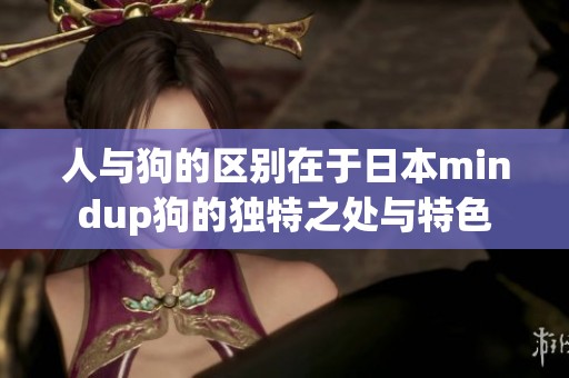 人与狗的区别在于日本mindup狗的独特之处与特色