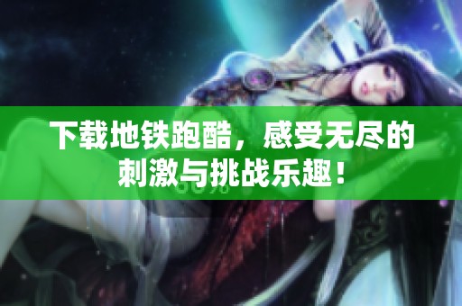 下载地铁跑酷，感受无尽的刺激与挑战乐趣！