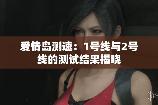 爱情岛测速：1号线与2号线的测试结果揭晓