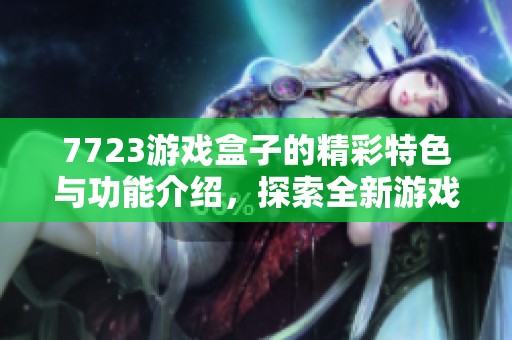7723游戏盒子的精彩特色与功能介绍，探索全新游戏体验和乐趣无限