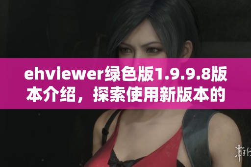 ehviewer绿色版1.9.9.8版本介绍，探索使用新版本的优势和功能