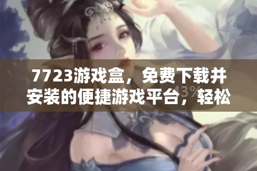7723游戏盒，免费下载并安装的便捷游戏平台，轻松享受无限乐趣。