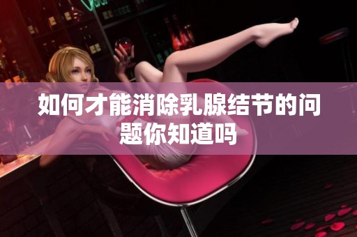 如何才能消除乳腺结节的问题你知道吗
