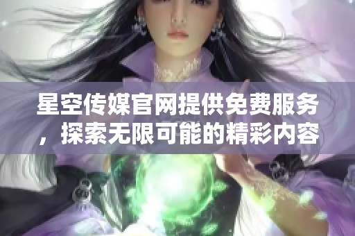星空传媒官网提供免费服务，探索无限可能的精彩内容与体验