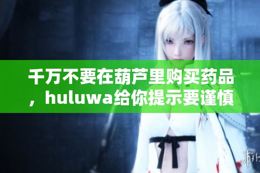 千万不要在葫芦里购买药品，huluwa给你提示要谨慎对待