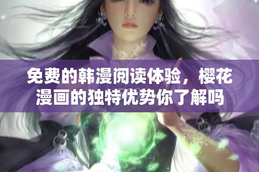 免费的韩漫阅读体验，樱花漫画的独特优势你了解吗