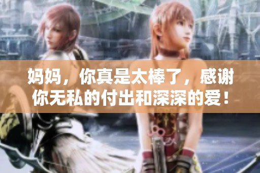 妈妈，你真是太棒了，感谢你无私的付出和深深的爱！