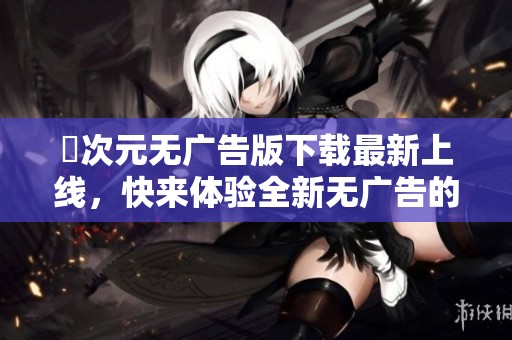 囧次元无广告版下载最新上线，快来体验全新无广告的游戏乐趣！
