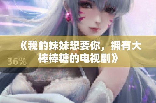《我的妹妹想要你，拥有大棒棒糖的电视剧》