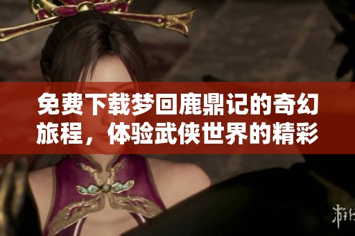 免费下载梦回鹿鼎记的奇幻旅程，体验武侠世界的精彩冒险