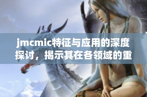 jmcmic特征与应用的深度探讨，揭示其在各领域的重要性与影响力