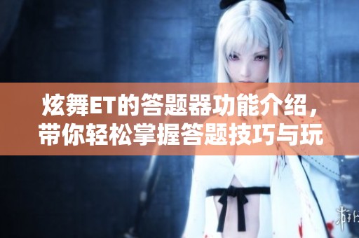 炫舞ET的答题器功能介绍，带你轻松掌握答题技巧与玩法！