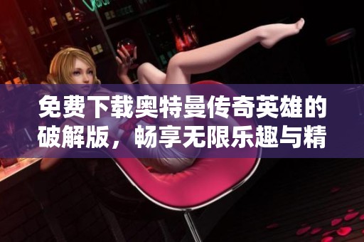 免费下载奥特曼传奇英雄的破解版，畅享无限乐趣与精彩体验