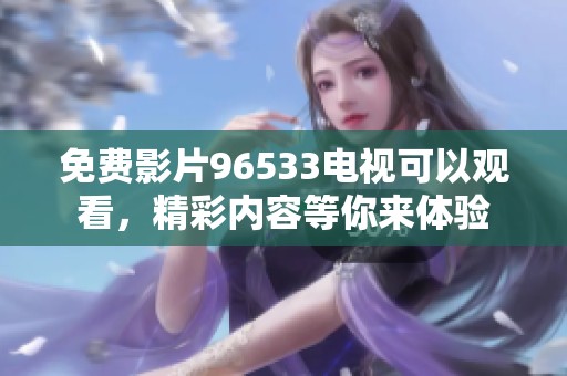免费影片96533电视可以观看，精彩内容等你来体验