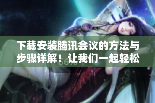 下载安装腾讯会议的方法与步骤详解！让我们一起轻松完成腾讯会议的安装吧！