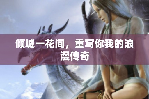 倾城一花间，重写你我的浪漫传奇