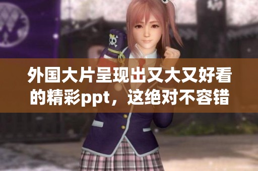 外国大片呈现出又大又好看的精彩ppt，这绝对不容错过！