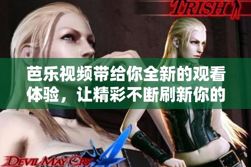 芭乐视频带给你全新的观看体验，让精彩不断刷新你的视界！