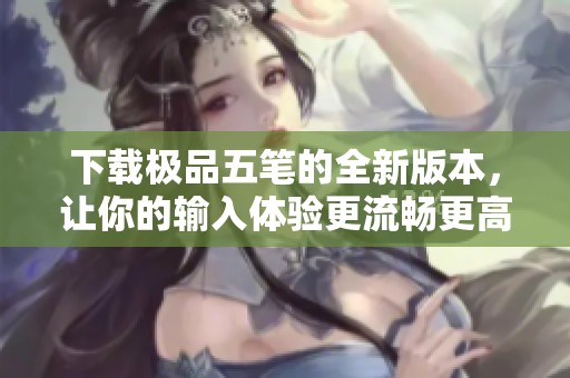 下载极品五笔的全新版本，让你的输入体验更流畅更高效
