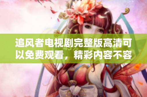 追风者电视剧完整版高清可以免费观看，精彩内容不容错过！