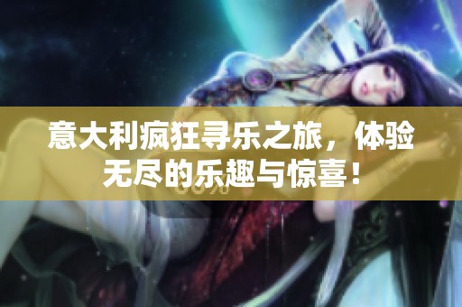 意大利疯狂寻乐之旅，体验无尽的乐趣与惊喜！
