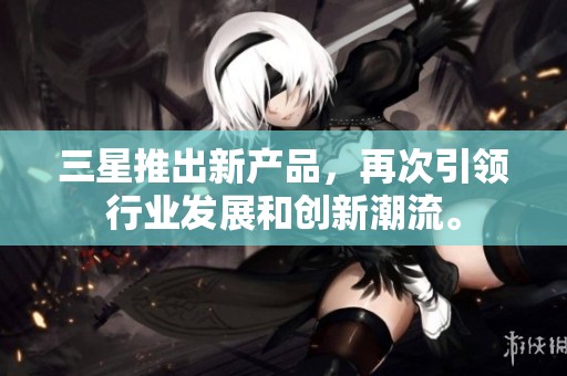 三星推出新产品，再次引领行业发展和创新潮流。