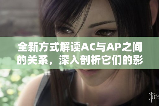 全新方式解读AC与AP之间的关系，深入剖析它们的影响与重要性