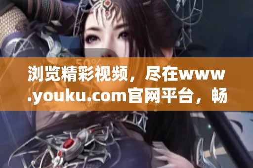 浏览精彩视频，尽在www.youku.com官网平台，畅享乐趣与精彩内容