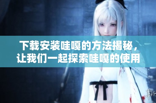下载安装哇嘎的方法揭秘，让我们一起探索哇嘎的使用魅力