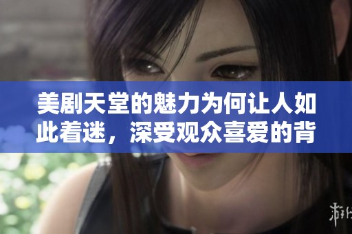美剧天堂的魅力为何让人如此着迷，深受观众喜爱的背后原因是什么呢？