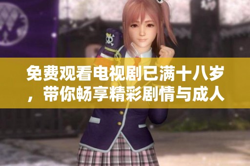 免费观看电视剧已满十八岁，带你畅享精彩剧情与**主题