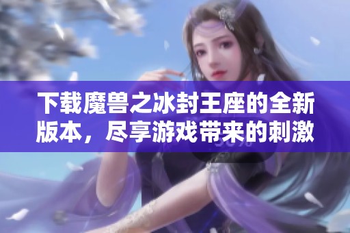 下载魔兽之冰封王座的全新版本，尽享游戏带来的刺激与乐趣