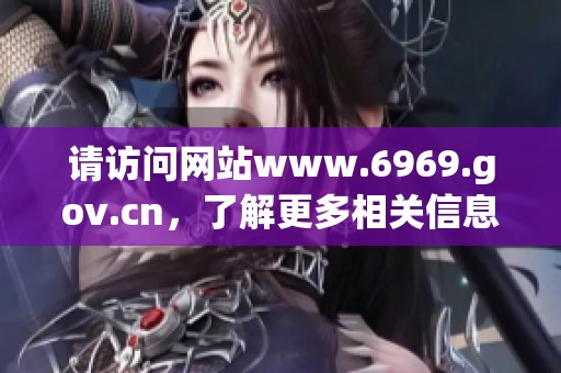 请访问网站www.6969.gov.cn，了解更多相关信息，获取丰富的资源与服务。