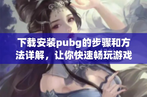 下载安装pubg的步骤和方法详解，让你快速畅玩游戏乐趣