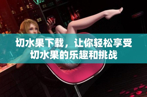 切水果下载，让你轻松享受切水果的乐趣和挑战